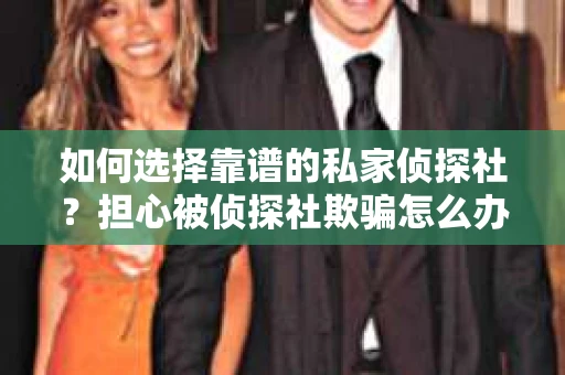 如何选择靠谱的私家侦探社？担心被侦探社欺骗怎么办？