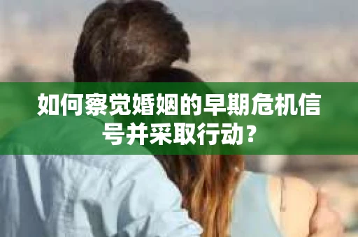如何察觉婚姻的早期危机信号并采取行动？