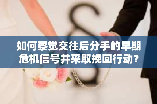 如何察觉交往后分手的早期危机信号并采取挽回行动？