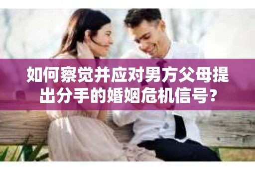 如何察觉并应对男方父母提出分手的婚姻危机信号？