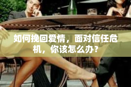 如何挽回爱情，面对信任危机，你该怎么办？