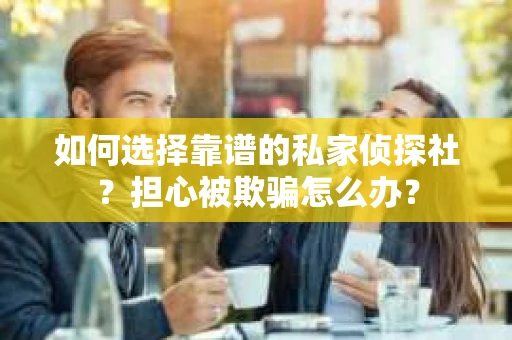 如何选择靠谱的私家侦探社？担心被欺骗怎么办？