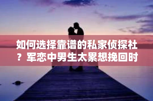 如何选择靠谱的私家侦探社？军恋中男生太累想挽回时怎么办？