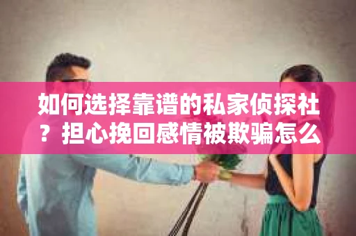 如何选择靠谱的私家侦探社?担心挽回感情被欺骗怎么办? 如何选择靠谱的私家侦探社?担心挽回感情被欺骗怎么办?