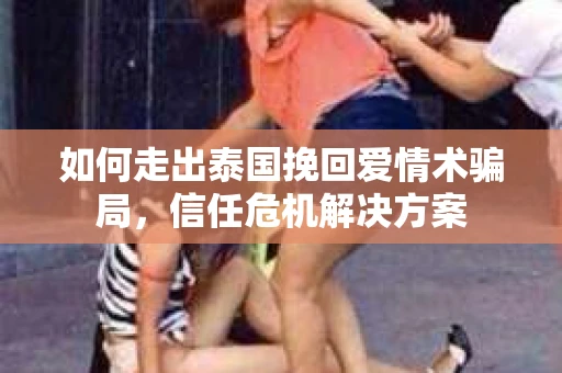如何走出泰国挽回爱情术骗局，信任危机解决方案