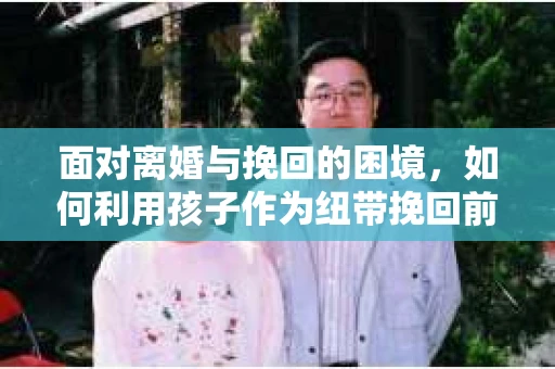 面对离婚与挽回的困境，如何利用孩子作为纽带挽回前夫的技巧？