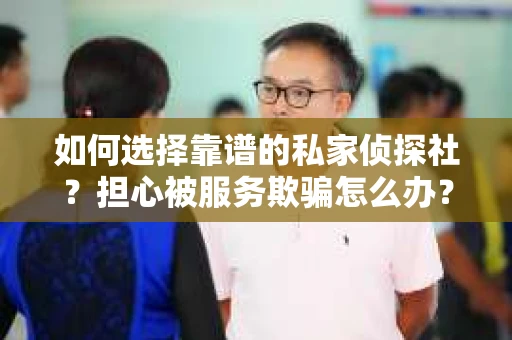 如何选择靠谱的私家侦探社？担心被服务欺骗怎么办？