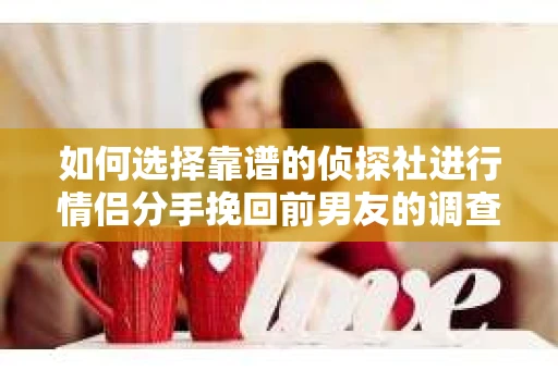如何选择靠谱的侦探社进行情侣分手挽回前男友的调查？