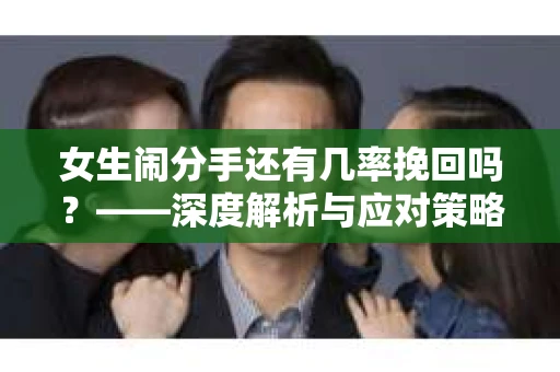 女生闹分手还有几率挽回吗？——深度解析与应对策略