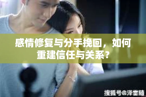 感情修复与分手挽回，如何重建信任与关系？