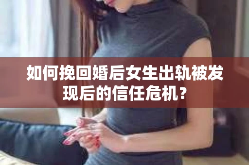 如何挽回婚后女生出轨被发现后的信任危机？