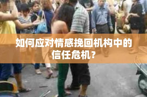 如何应对情感挽回机构中的信任危机？