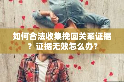 如何合法收集挽回关系证据？证据无效怎么办？