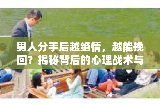 男人分手后越绝情，越能挽回？揭秘背后的心理战术与实际操作