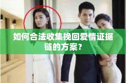 如何合法收集挽回爱情证据链的方案？