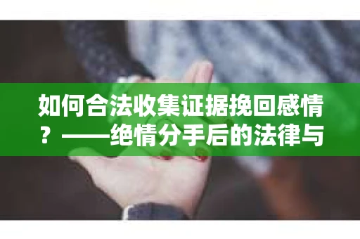 如何合法收集证据挽回感情？——绝情分手后的法律与取证策略