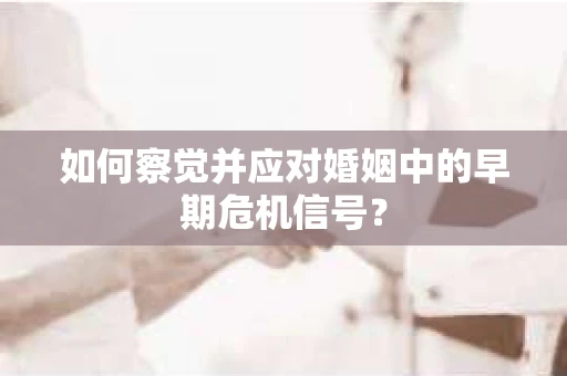 如何察觉并应对婚姻中的早期危机信号？