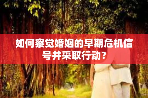 如何察觉婚姻的早期危机信号并采取行动？