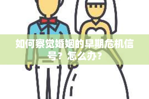 如何察觉婚姻的早期危机信号？怎么办？