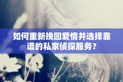 如何重新挽回爱情并选择靠谱的私家侦探服务？