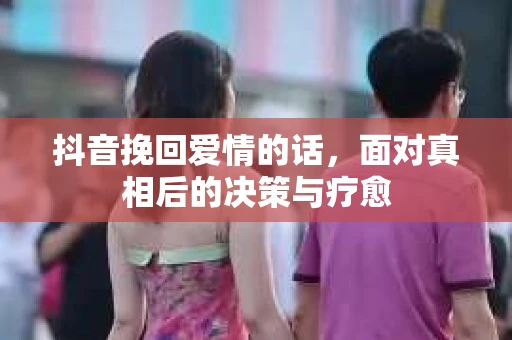 抖音挽回爱情的话，面对真相后的决策与疗愈