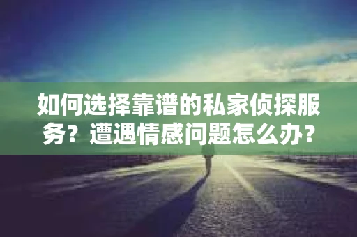 如何选择靠谱的私家侦探服务？遭遇情感问题怎么办？