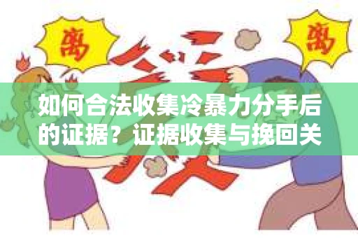 如何合法收集冷暴力分手后的证据？证据收集与挽回关系怎么办？