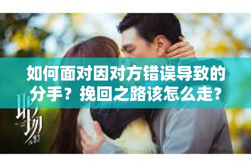 如何面对因对方错误导致的分手？挽回之路该怎么走？
