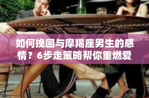 如何挽回与摩羯座男生的感情？6步走策略帮你重燃爱情之火
