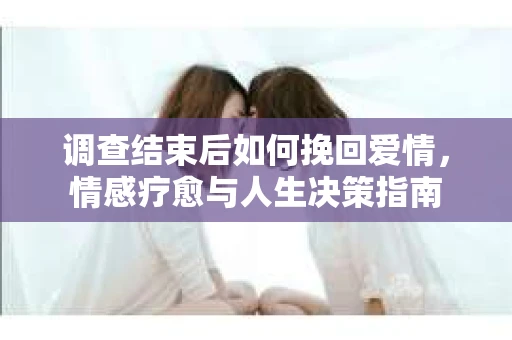 调查结束后如何挽回爱情，情感疗愈与人生决策指南