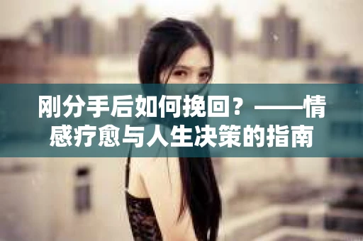 刚分手后如何挽回？——情感疗愈与人生决策的指南