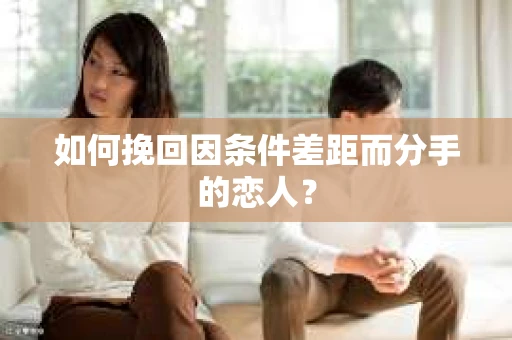 如何挽回因条件差距而分手的恋人？