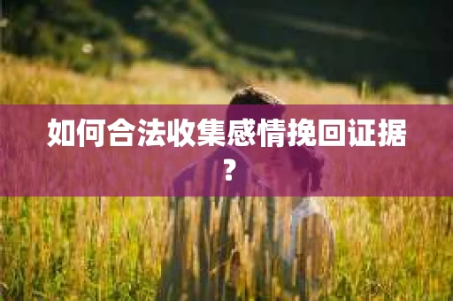 如何合法收集感情挽回证据？