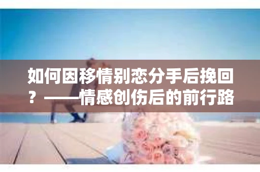 如何因移情别恋分手后挽回？——情感创伤后的前行路线图