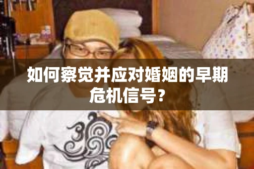 如何察觉并应对婚姻的早期危机信号？