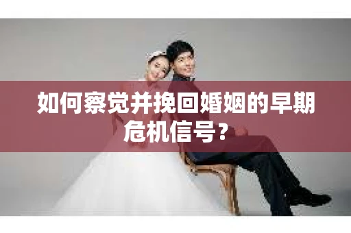 如何察觉并挽回婚姻的早期危机信号? 如何察觉并挽回婚姻的早期危机信号?