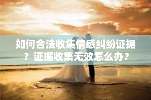 如何合法收集情感纠纷证据？证据收集无效怎么办？
