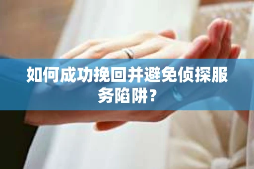 如何成功挽回并避免侦探服务陷阱？