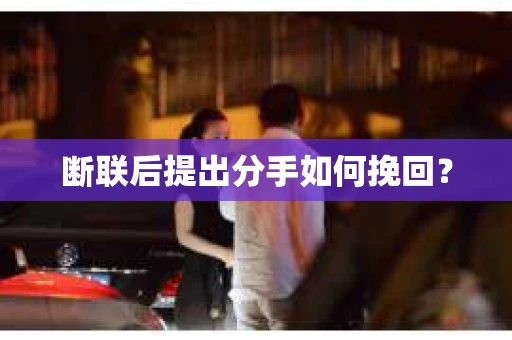断联后提出分手如何挽回? 断联后提出分手如何挽回?