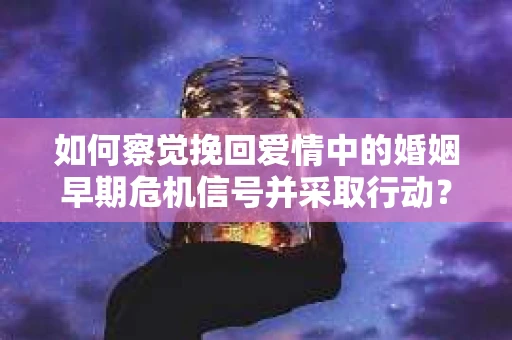如何察觉挽回爱情中的婚姻早期危机信号并采取行动？