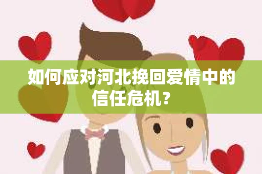 如何应对河北挽回爱情中的信任危机？