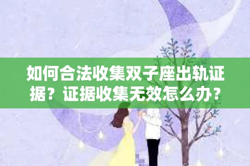如何合法收集双子座出轨证据？证据收集无效怎么办？