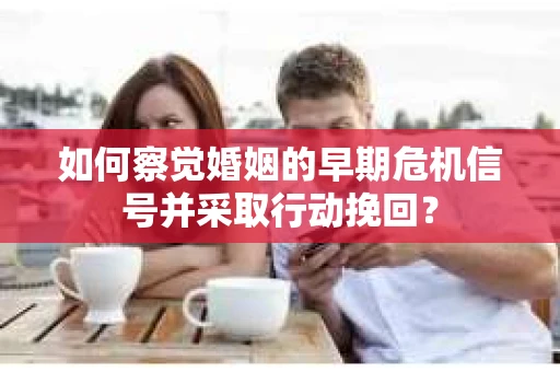 如何察觉婚姻的早期危机信号并采取行动挽回？