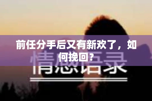 前任分手后又有新欢了，如何挽回？