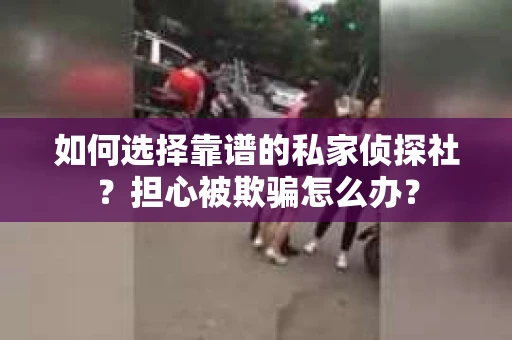 如何选择靠谱的私家侦探社？担心被欺骗怎么办？