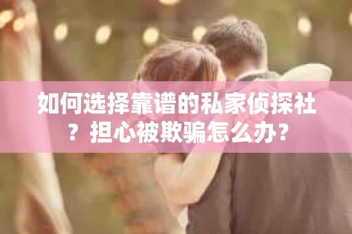 如何选择靠谱的私家侦探社？担心被欺骗怎么办？