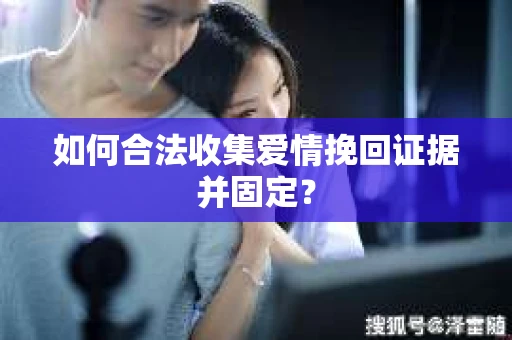 如何合法收集爱情挽回证据并固定？