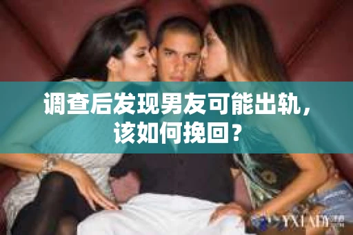 调查后发现男友可能出轨，该如何挽回？