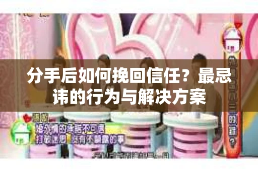 分手后如何挽回信任？最忌讳的行为与解决方案
