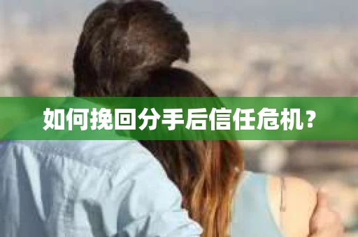 如何挽回分手后信任危机？